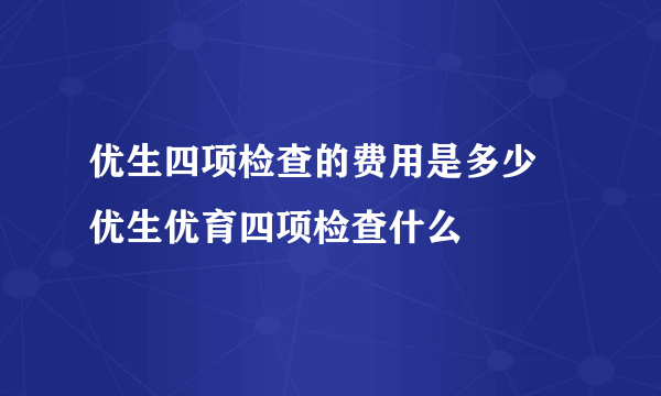 优生四项检查的费用是多少 优生优育四项检查什么