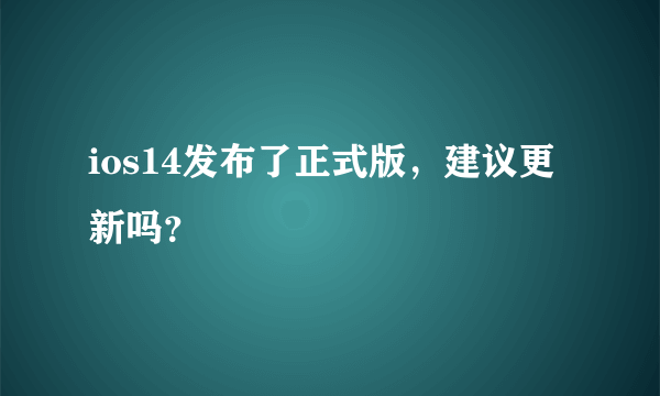 ios14发布了正式版，建议更新吗？