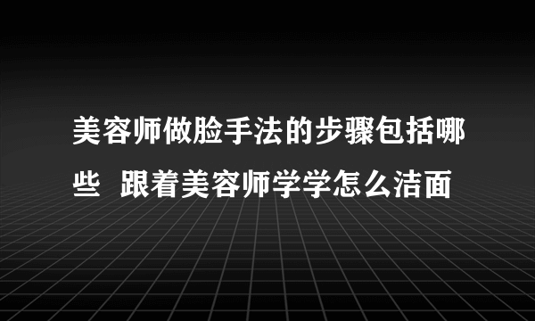 美容师做脸手法的步骤包括哪些  跟着美容师学学怎么洁面