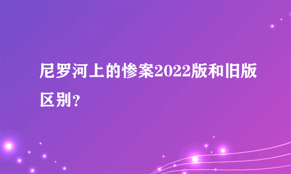 尼罗河上的惨案2022版和旧版区别？