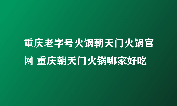 重庆老字号火锅朝天门火锅官网 重庆朝天门火锅哪家好吃