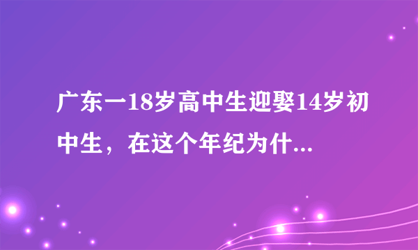 广东一18岁高中生迎娶14岁初中生，在这个年纪为什么没去上学？