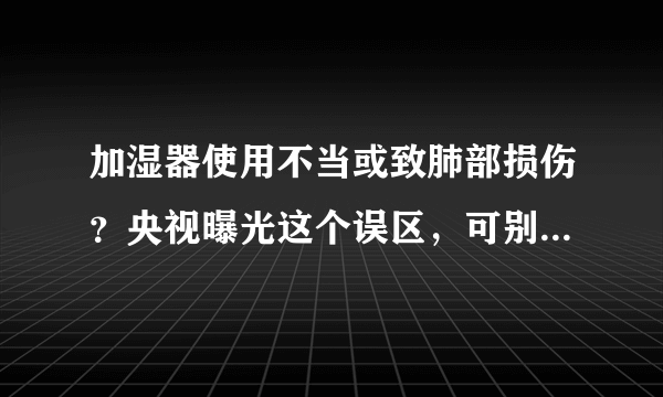 加湿器使用不当或致肺部损伤？央视曝光这个误区，可别不当回事！