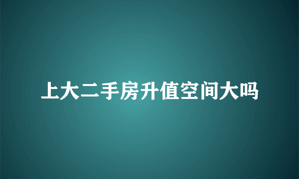 上大二手房升值空间大吗