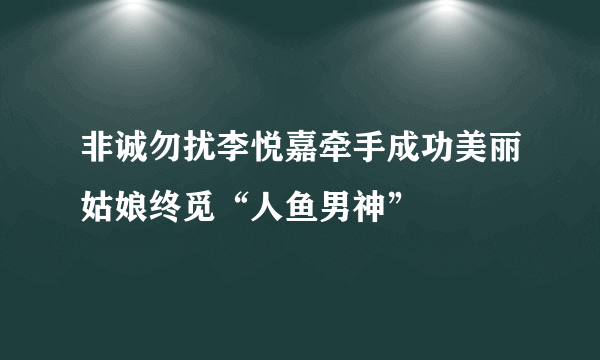 非诚勿扰李悦嘉牵手成功美丽姑娘终觅“人鱼男神”