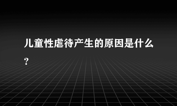 儿童性虐待产生的原因是什么？