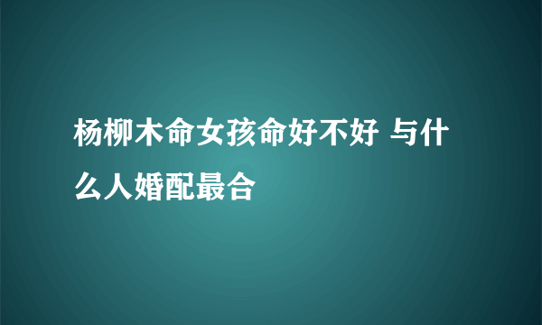 杨柳木命女孩命好不好 与什么人婚配最合