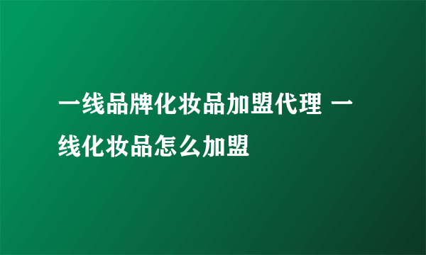 一线品牌化妆品加盟代理 一线化妆品怎么加盟