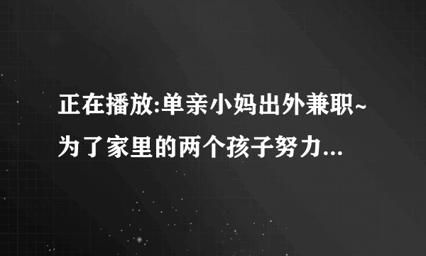 正在播放:单亲小妈出外兼职~为了家里的两个孩子努力付出~-屁