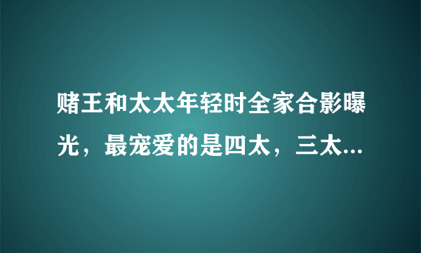 赌王和太太年轻时全家合影曝光，最宠爱的是四太，三太原来最漂亮