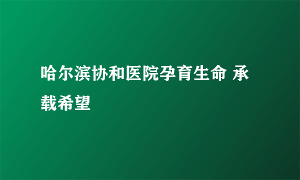 哈尔滨协和医院孕育生命 承载希望