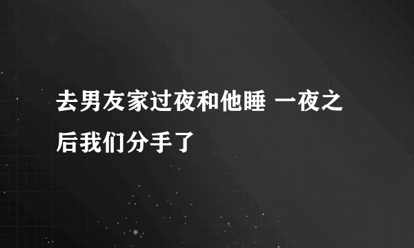 去男友家过夜和他睡 一夜之后我们分手了