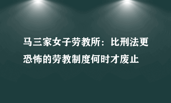 马三家女子劳教所：比刑法更恐怖的劳教制度何时才废止