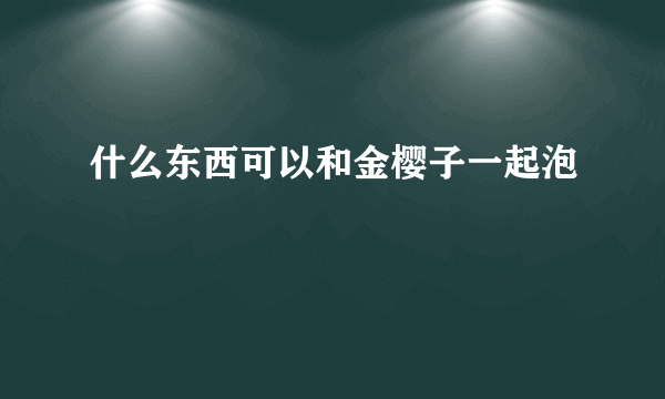 什么东西可以和金樱子一起泡