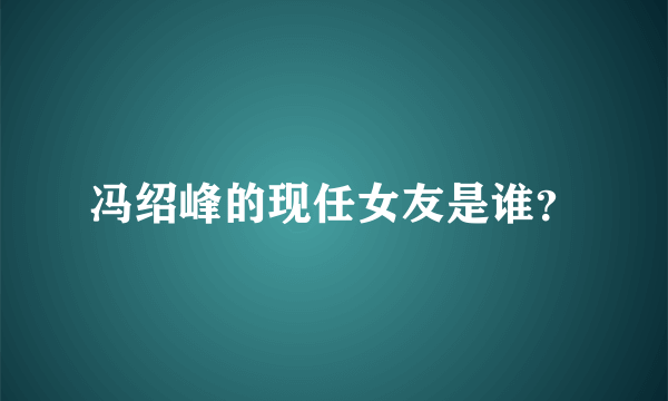 冯绍峰的现任女友是谁？