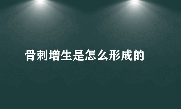 骨刺增生是怎么形成的 