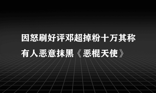 因怒刷好评邓超掉粉十万其称有人恶意抹黑《恶棍天使》