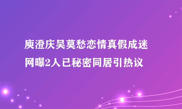 庾澄庆吴莫愁恋情真假成迷 网曝2人已秘密同居引热议