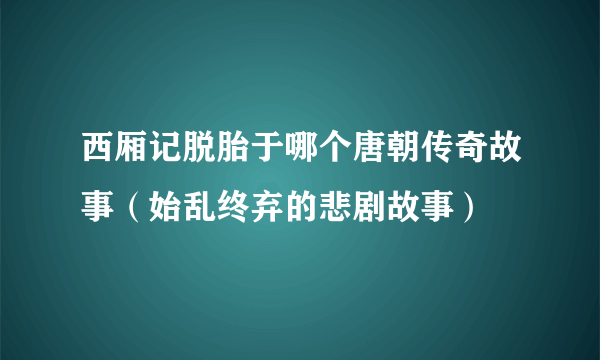 西厢记脱胎于哪个唐朝传奇故事（始乱终弃的悲剧故事）