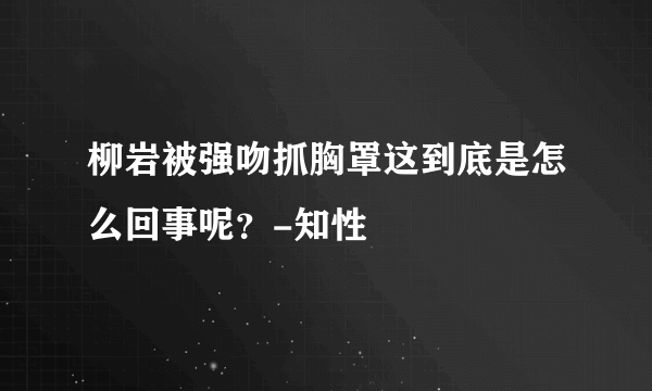 柳岩被强吻抓胸罩这到底是怎么回事呢？-知性