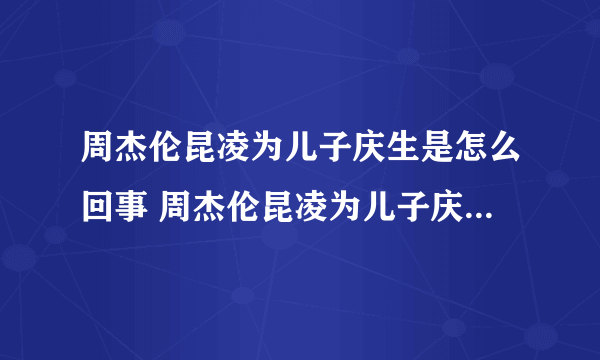 周杰伦昆凌为儿子庆生是怎么回事 周杰伦昆凌为儿子庆生是什么情况