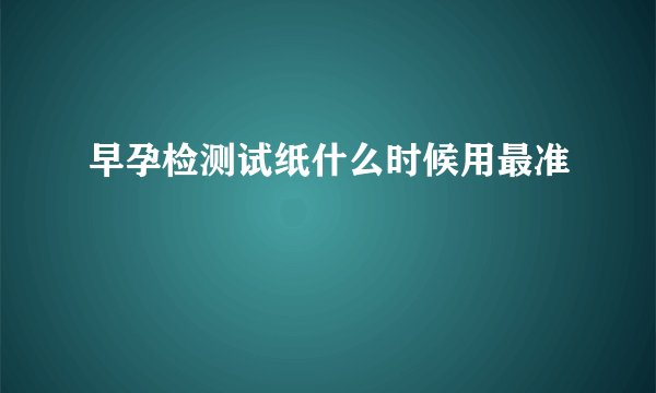 早孕检测试纸什么时候用最准