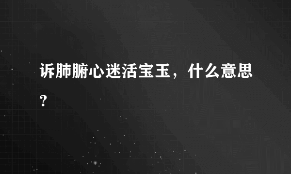 诉肺腑心迷活宝玉，什么意思？