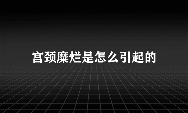 宫颈糜烂是怎么引起的