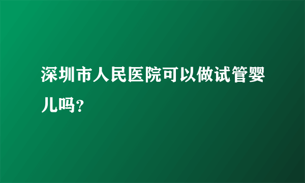 深圳市人民医院可以做试管婴儿吗？