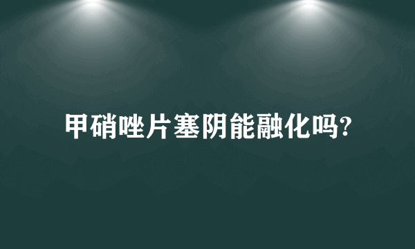 甲硝唑片塞阴能融化吗?