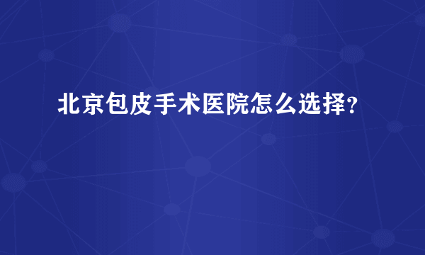 北京包皮手术医院怎么选择？