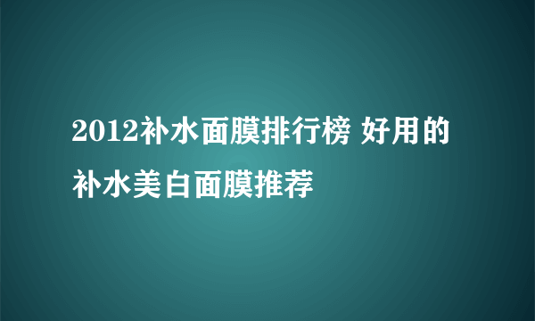 2012补水面膜排行榜 好用的补水美白面膜推荐