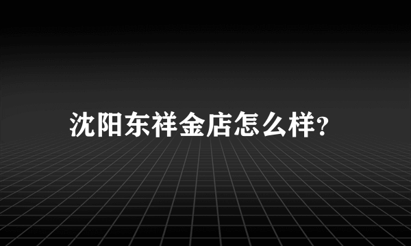 沈阳东祥金店怎么样？