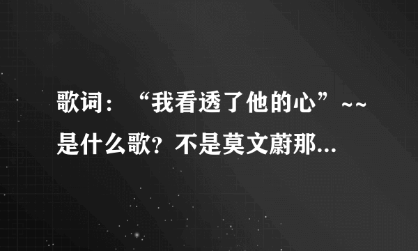 歌词：“我看透了他的心”~~是什么歌？不是莫文蔚那首！！！