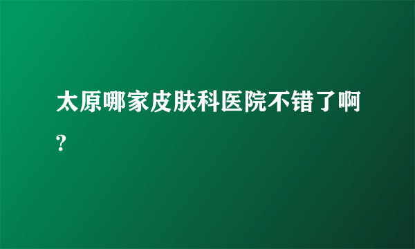 太原哪家皮肤科医院不错了啊?