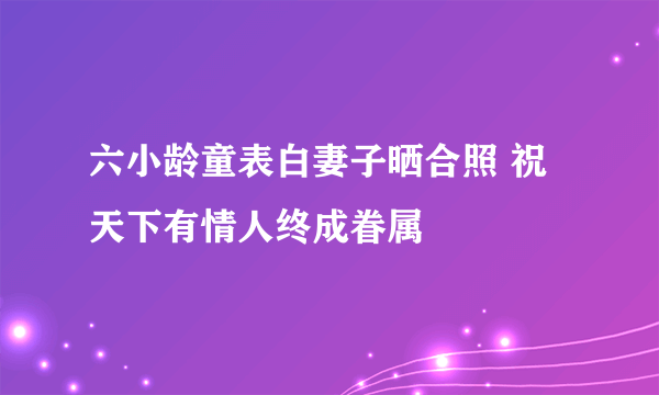 六小龄童表白妻子晒合照 祝天下有情人终成眷属