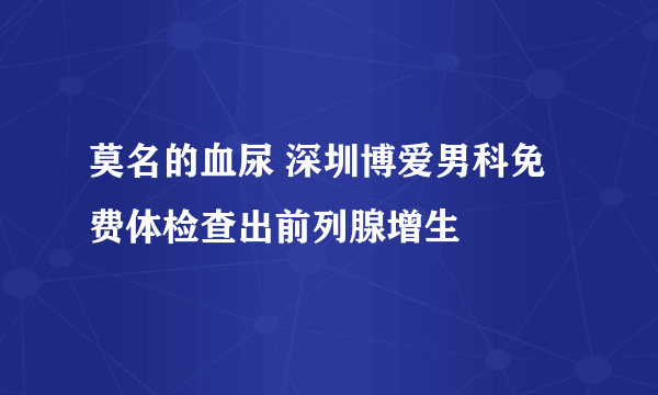 莫名的血尿 深圳博爱男科免费体检查出前列腺增生