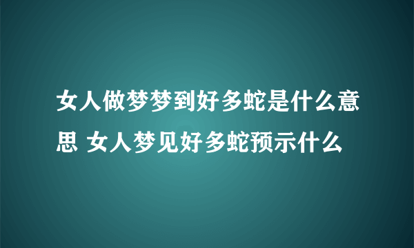 女人做梦梦到好多蛇是什么意思 女人梦见好多蛇预示什么