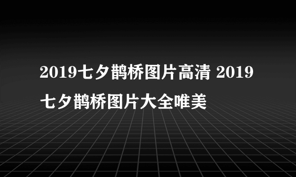 2019七夕鹊桥图片高清 2019七夕鹊桥图片大全唯美