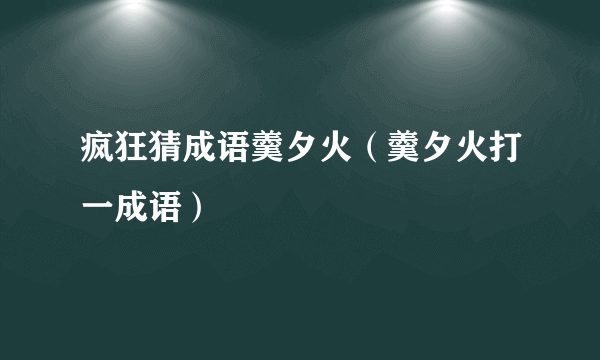 疯狂猜成语羹夕火（羹夕火打一成语）