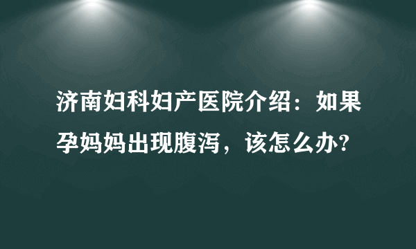 济南妇科妇产医院介绍：如果孕妈妈出现腹泻，该怎么办?