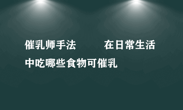 催乳师手法         在日常生活中吃哪些食物可催乳