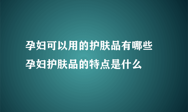 孕妇可以用的护肤品有哪些 孕妇护肤品的特点是什么