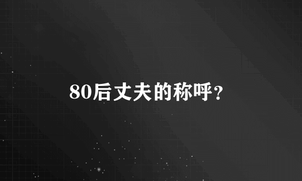 80后丈夫的称呼？