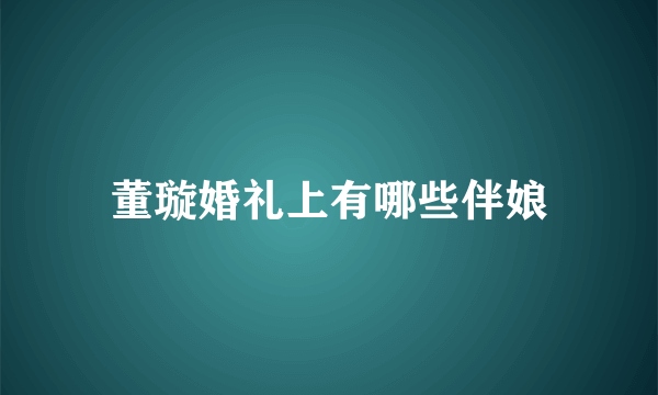 董璇婚礼上有哪些伴娘