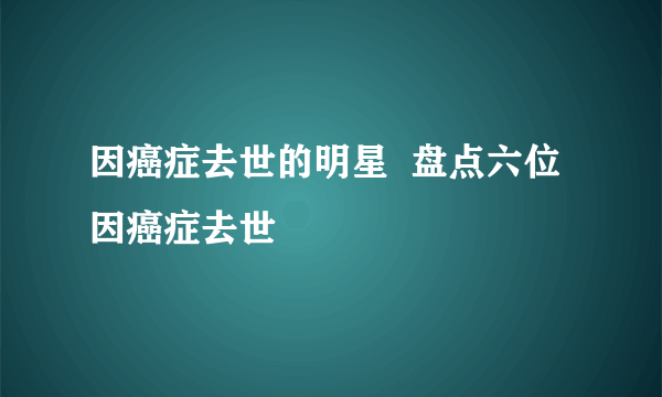 因癌症去世的明星  盘点六位因癌症去世