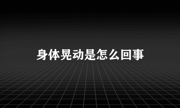 身体晃动是怎么回事