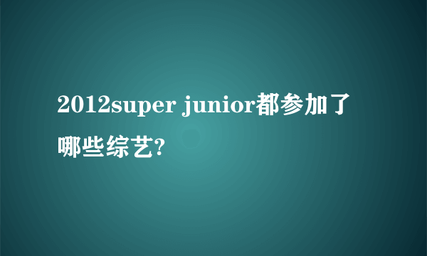 2012super junior都参加了哪些综艺?