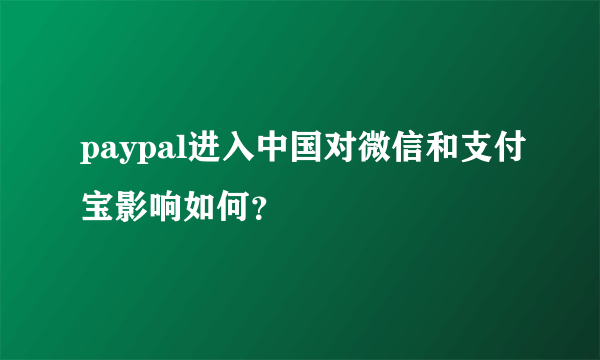 paypal进入中国对微信和支付宝影响如何？