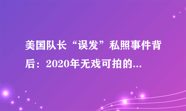 美国队长“误发”私照事件背后：2020年无戏可拍的尴尬要持续多久